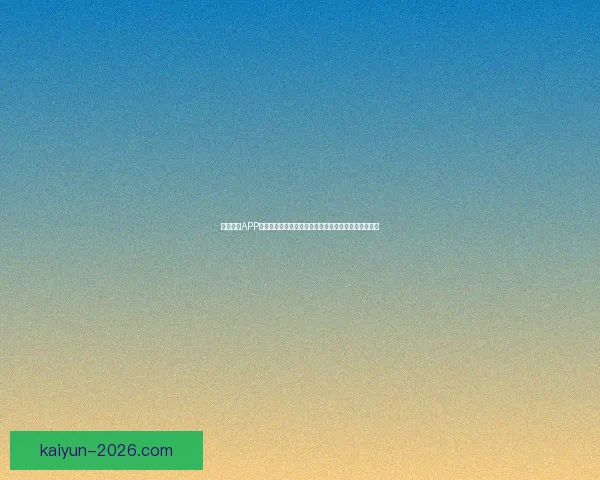 开云体育APP助力用户畅享全球赛事信息与实时比分更新的智能平台